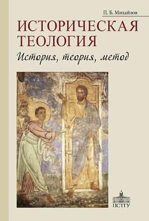 Вышла в свет монография доктора теологии, профессора кафедры систематического богословия и патрологии ПСТГУ Петра Борисовича Михайлова «Историческая теология: История, теория, метод»